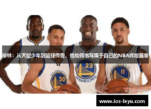 穆林：从天赋少年到篮球传奇，他如何书写属于自己的NBA辉煌篇章